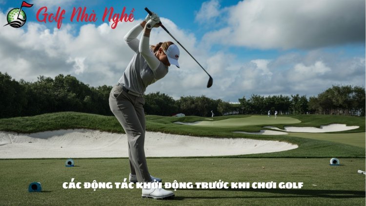 Các Động Tác Khởi Động Trước Khi Chơi Golf – Bí Quyết Tăng Hiệu Quả Và Giảm Chấn Thương